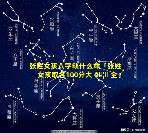 张姓女孩八字缺什么命「张姓女孩取名100分大 🦄 全」